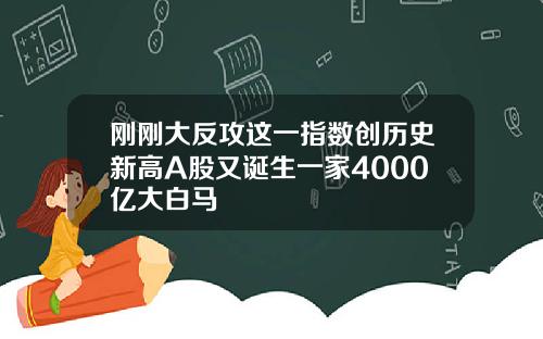 刚刚大反攻这一指数创历史新高A股又诞生一家4000亿大白马