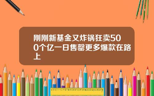 刚刚新基金又炸锅狂卖500个亿一日售罄更多爆款在路上