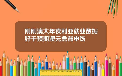 刚刚澳大年夜利亚就业数据好于预期澳元急涨申饬