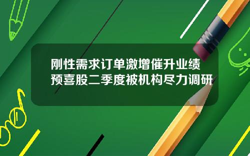 刚性需求订单激增催升业绩预喜股二季度被机构尽力调研