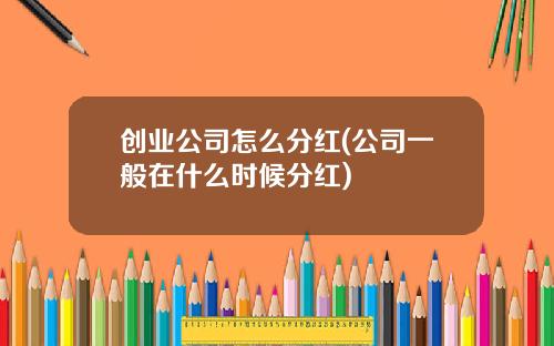 创业公司怎么分红(公司一般在什么时候分红)