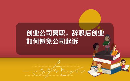 创业公司离职，辞职后创业如何避免公司起诉