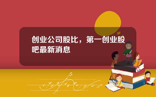 创业公司股比，第一创业股吧最新消息