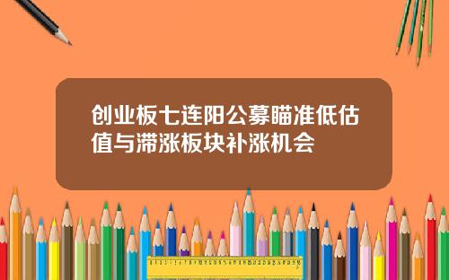 创业板七连阳公募瞄准低估值与滞涨板块补涨机会