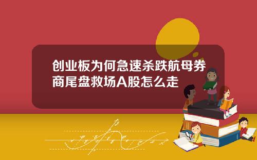 创业板为何急速杀跌航母券商尾盘救场A股怎么走