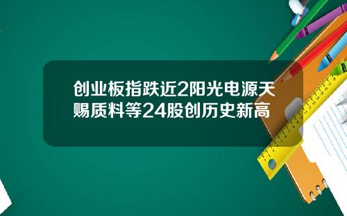 创业板指跌近2阳光电源天赐质料等24股创历史新高