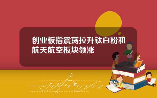 创业板指震荡拉升钛白粉和航天航空板块领涨