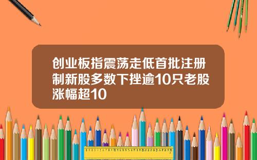 创业板指震荡走低首批注册制新股多数下挫逾10只老股涨幅超10
