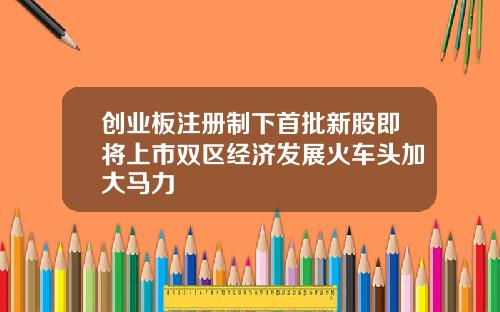 创业板注册制下首批新股即将上市双区经济发展火车头加大马力