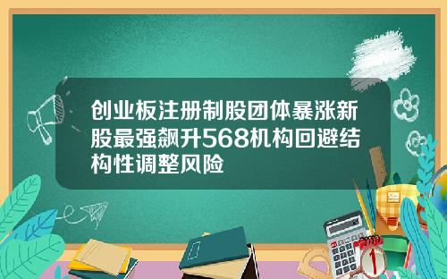 创业板注册制股团体暴涨新股最强飙升568机构回避结构性调整风险