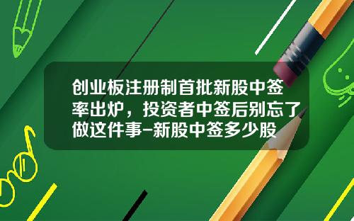 创业板注册制首批新股中签率出炉，投资者中签后别忘了做这件事-新股中签多少股