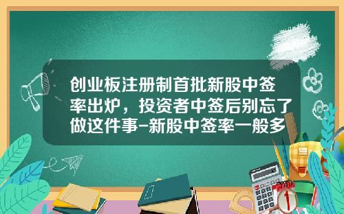 创业板注册制首批新股中签率出炉，投资者中签后别忘了做这件事-新股中签率一般多少