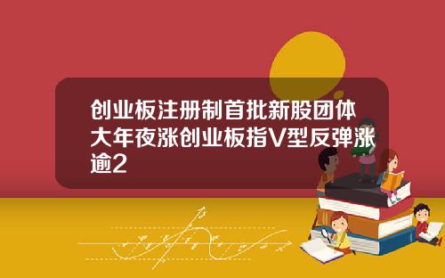 创业板注册制首批新股团体大年夜涨创业板指V型反弹涨逾2