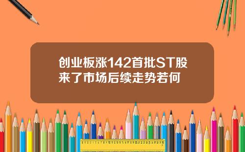 创业板涨142首批ST股来了市场后续走势若何