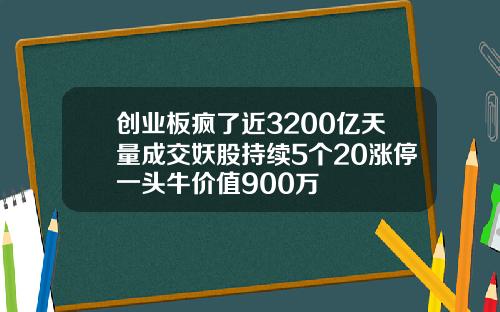 创业板疯了近3200亿天量成交妖股持续5个20涨停一头牛价值900万