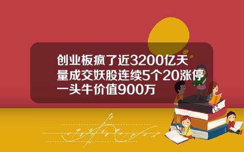 创业板疯了近3200亿天量成交妖股连续5个20涨停一头牛价值900万