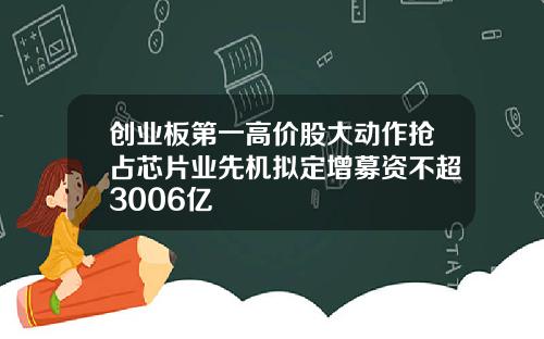 创业板第一高价股大动作抢占芯片业先机拟定增募资不超3006亿