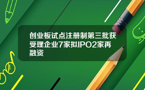 创业板试点注册制第三批获受理企业7家拟IPO2家再融资