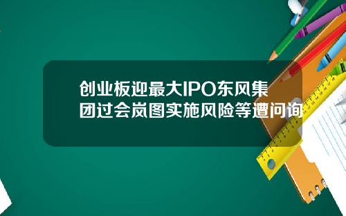 创业板迎最大IPO东风集团过会岚图实施风险等遭问询