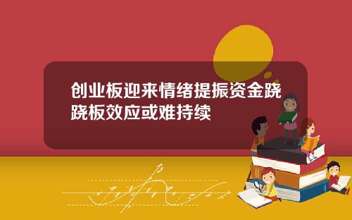 创业板迎来情绪提振资金跷跷板效应或难持续
