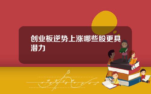 创业板逆势上涨哪些股更具潜力