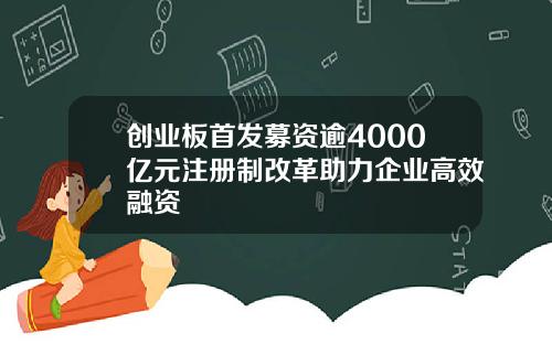 创业板首发募资逾4000亿元注册制改革助力企业高效融资