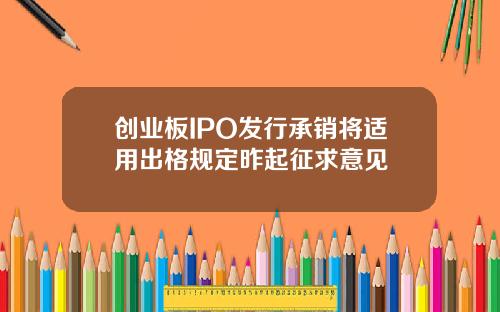 创业板IPO发行承销将适用出格规定昨起征求意见