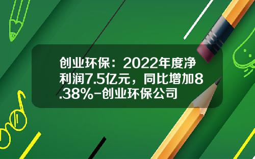 创业环保：2022年度净利润7.5亿元，同比增加8.38%-创业环保公司