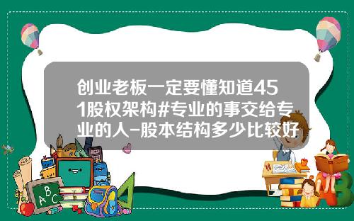 创业老板一定要懂知道451股权架构#专业的事交给专业的人-股本结构多少比较好