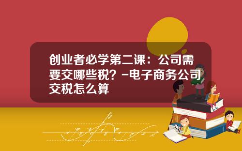 创业者必学第二课：公司需要交哪些税？-电子商务公司交税怎么算