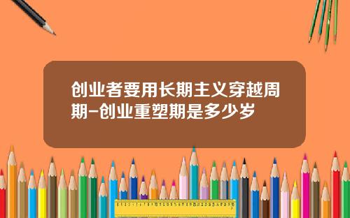 创业者要用长期主义穿越周期-创业重塑期是多少岁