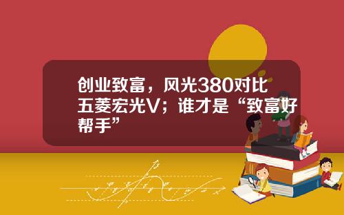 创业致富，风光380对比五菱宏光V；谁才是“致富好帮手”
