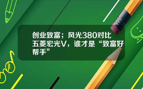 创业致富；风光380对比五菱宏光V，谁才是“致富好帮手”