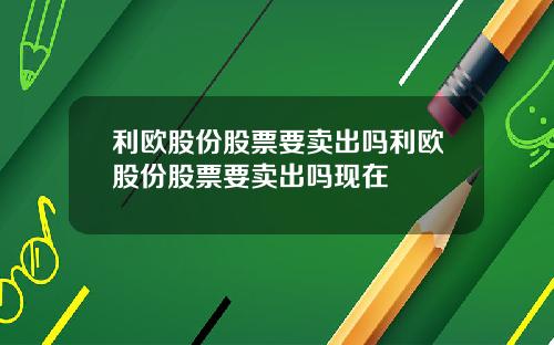 利欧股份股票要卖出吗利欧股份股票要卖出吗现在