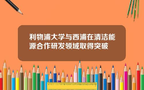 利物浦大学与西浦在清洁能源合作研发领域取得突破