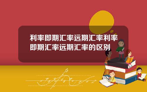 利率即期汇率远期汇率利率即期汇率远期汇率的区别