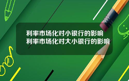 利率市场化对小银行的影响利率市场化对大小银行的影响