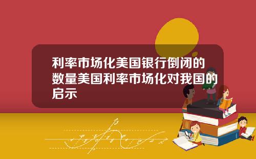 利率市场化美国银行倒闭的数量美国利率市场化对我国的启示