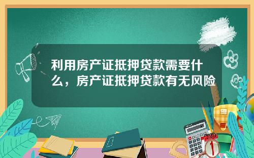 利用房产证抵押贷款需要什么，房产证抵押贷款有无风险