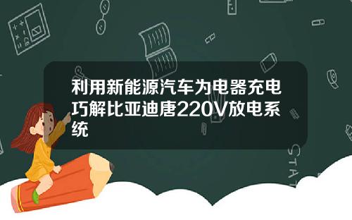 利用新能源汽车为电器充电巧解比亚迪唐220V放电系统