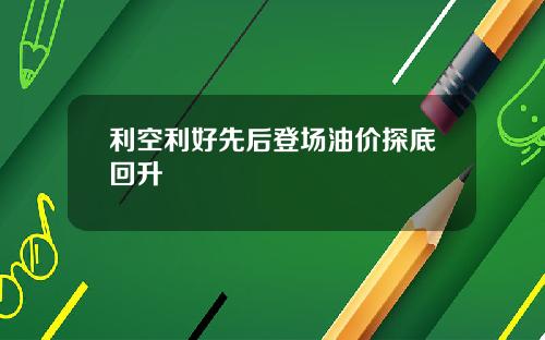 利空利好先后登场油价探底回升