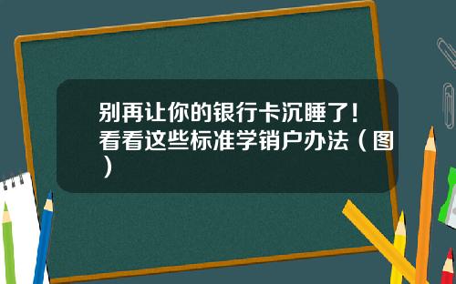 别再让你的银行卡沉睡了！看看这些标准学销户办法（图）