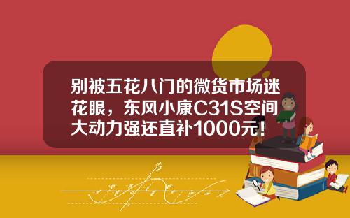 别被五花八门的微货市场迷花眼，东风小康C31S空间大动力强还直补1000元！