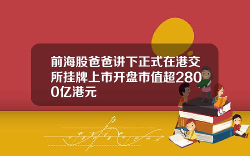 前海股爸爸讲下正式在港交所挂牌上市开盘市值超2800亿港元