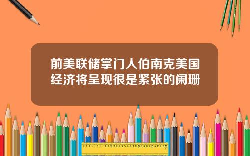 前美联储掌门人伯南克美国经济将呈现很是紧张的阑珊