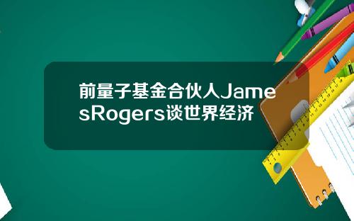 前量子基金合伙人JamesRogers谈世界经济