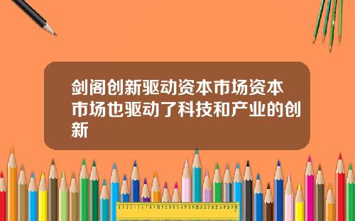剑阁创新驱动资本市场资本市场也驱动了科技和产业的创新