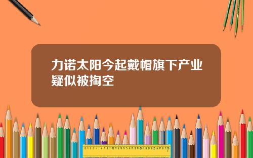 力诺太阳今起戴帽旗下产业疑似被掏空