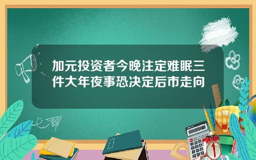 加元投资者今晚注定难眠三件大年夜事恐决定后市走向