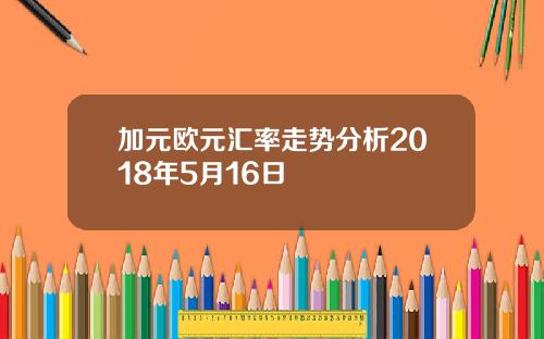 加元欧元汇率走势分析2018年5月16日
